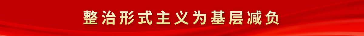 整治形式主义为基层减负 整治形式主义为基层减负